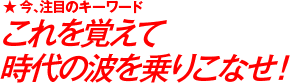 今、注目のキーワード これを覚えて時代の波を乗りこなせ！